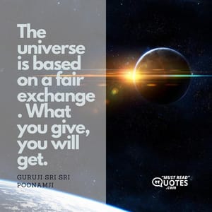 The universe is based on a fair exchange. What you give, you will get.