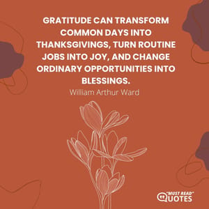 Gratitude can transform common days into thanksgivings, turn routine jobs into joy, and change ordinary opportunities into blessings.