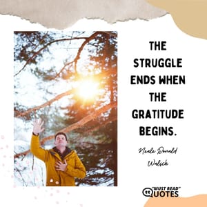 The struggle ends when the gratitude begins.