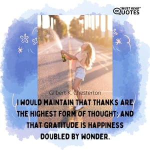 I would maintain that thanks are the highest form of thought; and that gratitude is happiness doubled by wonder.