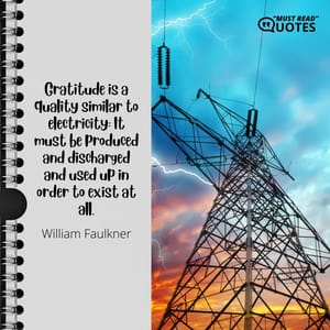 Gratitude is a quality similar to electricity: It must be produced and discharged and used up in order to exist at all.