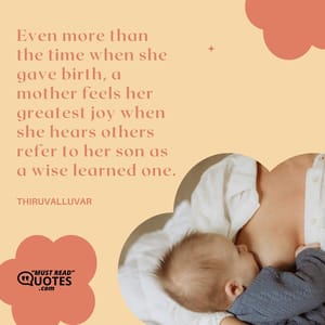 Even more than the time when she gave birth, a mother feels her greatest joy when she hears others refer to her son as a wise learned one.