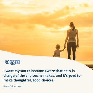 I want my son to become aware that he is in charge of the choices he makes, and it’s good to make thoughtful, good choices.