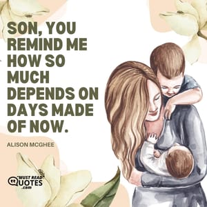 Son, you remind me how so much depends on days made of now.