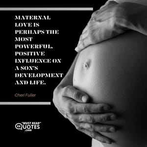 Maternal love is perhaps the most powerful, positive influence on a son’s development and life.