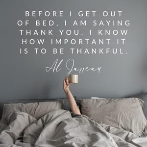 Before I get out of bed, I am saying thank you. I know how important it is to be thankful.