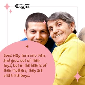 Sons may turn into men, and grow out of their toys, but in the hearts of their mothers, they are still little boys.