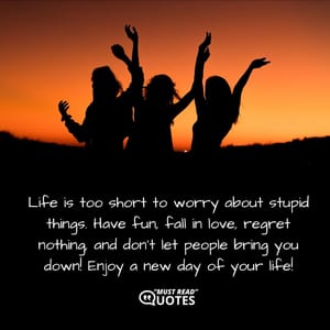 Life is too short to worry about stupid things. Have fun, fall in love, regret nothing, and don’t let people bring you down! Enjoy a new day of your life!