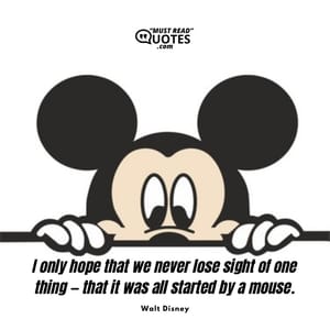 I only hope that we never lose sight of one thing — that it was all started by a mouse.