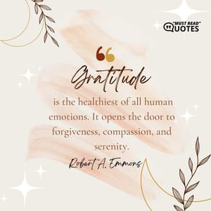 Gratitude is the healthiest of all human emotions. It opens the door to forgiveness, compassion, and serenity.