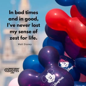 In bad times and in good, I’ve never lost my sense of zest for life.