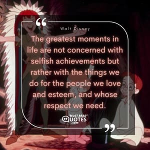The greatest moments in life are not concerned with selfish achievements but rather with the things we do for the people we love and esteem, and whose respect we need.
