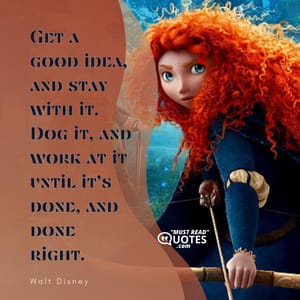 Get a good idea, and stay with it. Dog it, and work at it until it’s done, and done right.