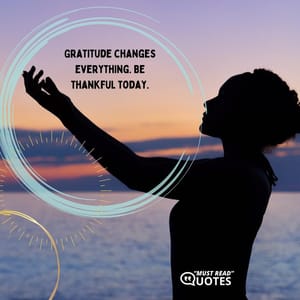 Gratitude changes everything. Be thankful today.