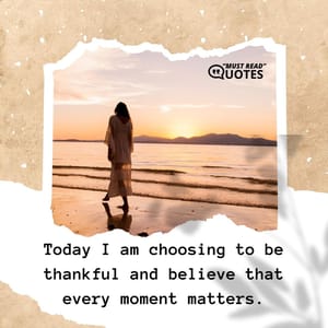 Today I am choosing to be thankful and believe that every moment matters.