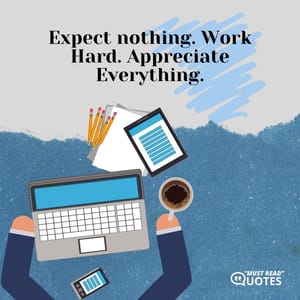 Expect nothing. Work Hard. Appreciate Everything.