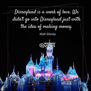Disneyland is a work of love. We didn't go into Disneyland just with the idea of making money.