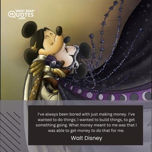 I've always been bored with just making money. I've wanted to do things; I wanted to build things, to get something going. What money meant to me was that I was able to get money to do that for me.