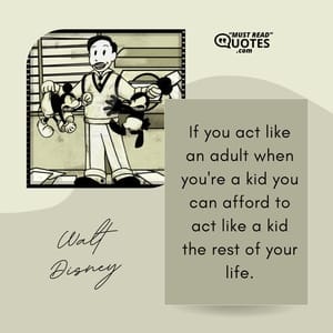 If you act like an adult when you're a kid you can afford to act like a kid the rest of your life.