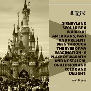 Disneyland would be a world of Americans, past and present, seen through the eyes of my imagination - a place of warmth and nostalgia, of illusion and color and delight.