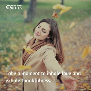 Take a moment to inhale love and exhale thankfulness.