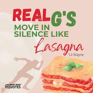 Real G’s move in silence like lasagna.