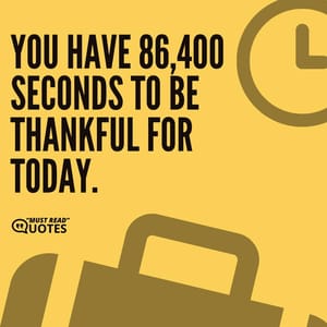 You have 86,400 seconds to be thankful for today.