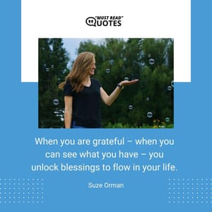 When you are grateful – when you can see what you have – you unlock blessings to flow in your life.