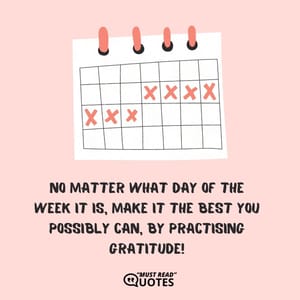 No matter what day of the week it is, make it the best you possibly can, by practising gratitude!