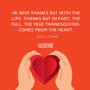 He who thanks but with the lips. Thanks but in part; the full, the true Thanksgiving. Comes from the heart.