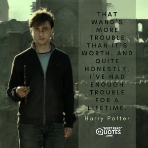 That wand’s more trouble than it’s worth. And quite honestly, I’ve had enough trouble for a lifetime.