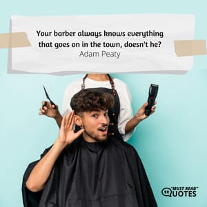 Your barber always knows everything that goes on in the town, doesn't he?