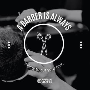 A barber is always willing to cut your hair.