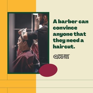 A barber can convince anyone that they need a haircut.