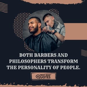 Both barbers and philosophers transform the personality of people.