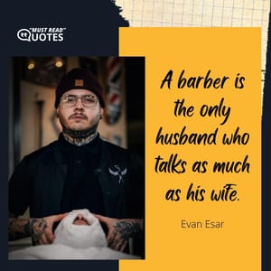 A barber is the only husband who talks as much as his wife.