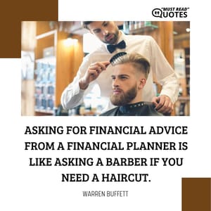 Asking for financial advice from a financial planner is like asking a barber if you need a haircut.