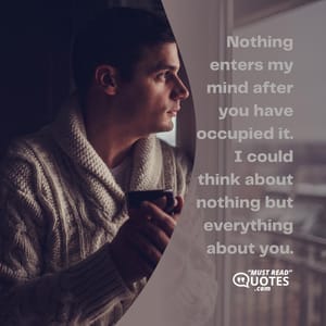 Nothing enters my mind after you have occupied it. I could think about nothing but everything about you.