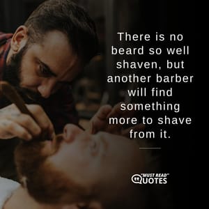 There is no beard so well shaven, but another barber will find something more to shave from it.