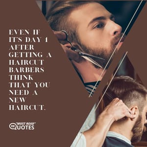 Even if it’s day 1 after getting a haircut barbers think that you need a new haircut.