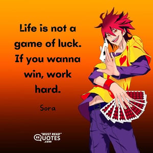 Life is not a game of luck. If you wanna win, work hard.