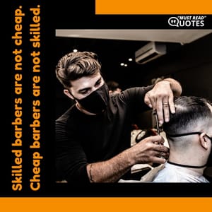 Skilled barbers are not cheap. Cheap barbers are not skilled.