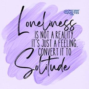 Loneliness is not a reality, it’s just a feeling. Convert it to SOLITUDE.