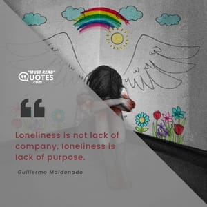 Loneliness is not lack of company, loneliness is lack of purpose.