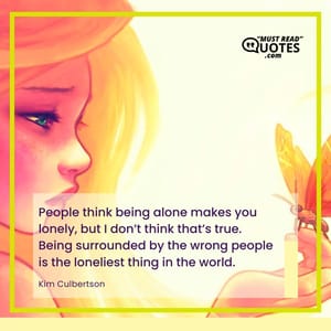 People think being alone makes you lonely, but I don’t think that’s true. Being surrounded by the wrong people is the loneliest thing in the world.