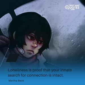 Loneliness is proof that your innate search for connection is intact.