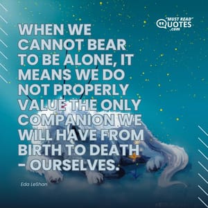 When we cannot bear to be alone, it means we do not properly value the only companion we will have from birth to death - ourselves.