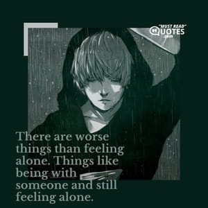 There are worse things than feeling alone. Things like being with someone and still feeling alone.