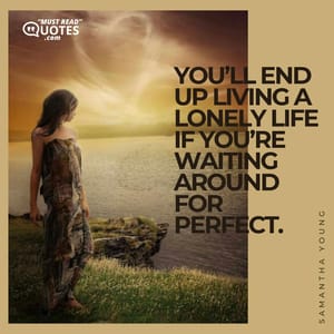 You’ll end up living a lonely life if you’re waiting around for perfect.