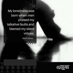 My loneliness was born when men praised my talkative faults and blamed my silent virtues.